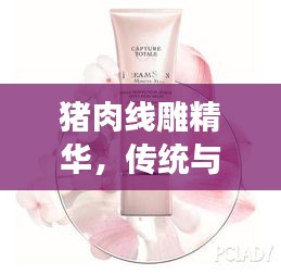 豬肉線雕精華，傳統(tǒng)與創(chuàng)新融合，締造肌膚之美