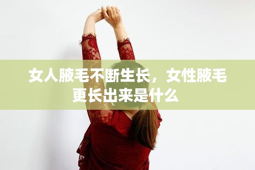 女人腋毛不斷生長，女性腋毛更長出來是什么 