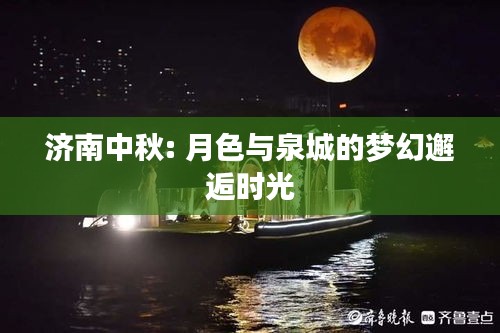 濟(jì)南中秋: 月色與泉城的夢幻邂逅時光