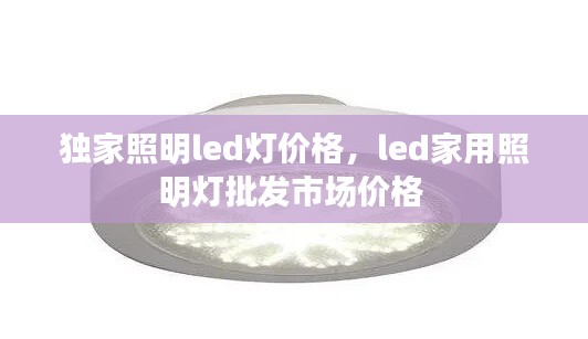 獨(dú)家照明led燈價(jià)格，led家用照明燈批發(fā)市場(chǎng)價(jià)格 