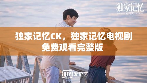 獨家記憶CK，獨家記憶電視劇免費觀看完整版 