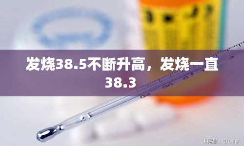 發(fā)燒38.5不斷升高，發(fā)燒一直38.3 