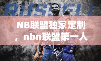 NB聯(lián)盟獨家定制，nbn聯(lián)盟第一人是誰 