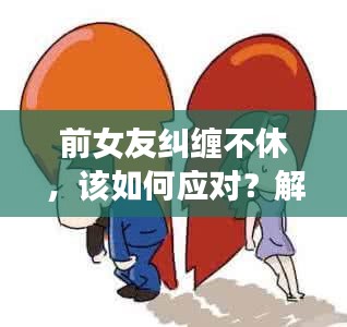 前女友糾纏不休，該如何應(yīng)對(duì)？解決情感糾葛的困擾之道