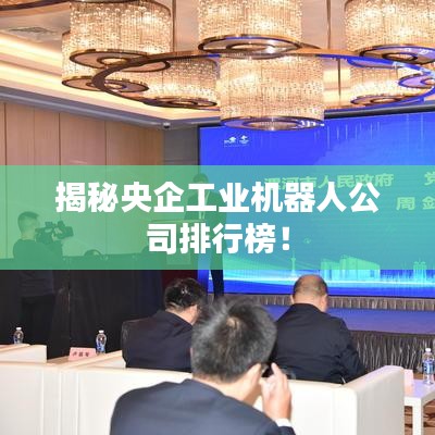 揭秘央企工業(yè)機器人公司排行榜！