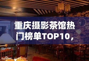 重慶攝影茶館熱門榜單TOP10，探秘攝影愛好者的最佳聚集地！