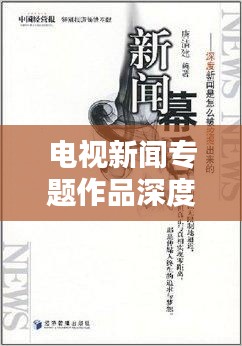 電視新聞專題作品深度評(píng)析，窺探背后的制作匠心與創(chuàng)意亮點(diǎn)