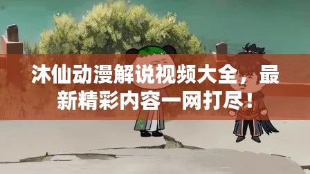 沐仙動漫解說視頻大全，最新精彩內(nèi)容一網(wǎng)打盡！