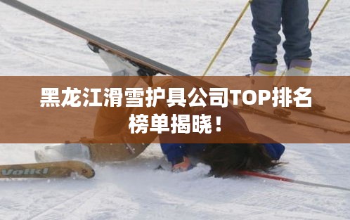 黑龍江滑雪護具公司TOP排名榜單揭曉！