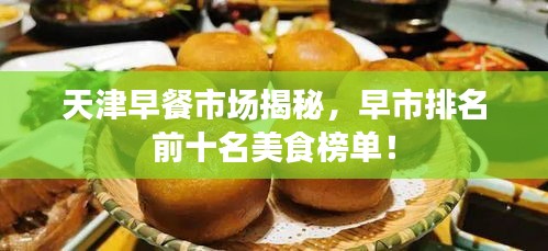 天津早餐市場(chǎng)揭秘，早市排名前十名美食榜單！