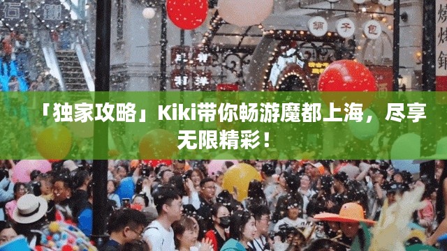 「獨家攻略」Kiki帶你暢游魔都上海，盡享無限精彩！