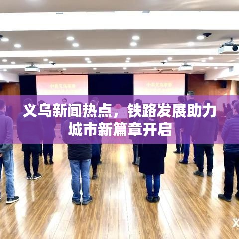 義烏新聞熱點，鐵路發(fā)展助力城市新篇章開啟