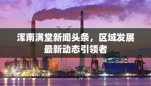 渾南滿堂新聞頭條，區(qū)域發(fā)展最新動態(tài)引領(lǐng)者