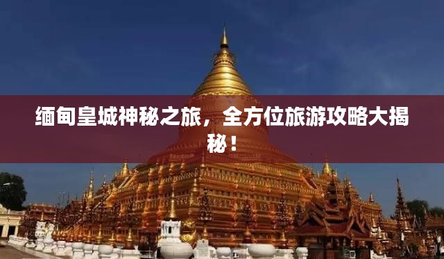 緬甸皇城神秘之旅，全方位旅游攻略大揭秘！