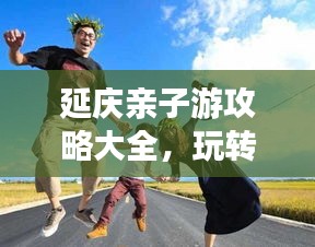 延慶親子游攻略大全，玩轉(zhuǎn)親子游，盡享美好時(shí)光！