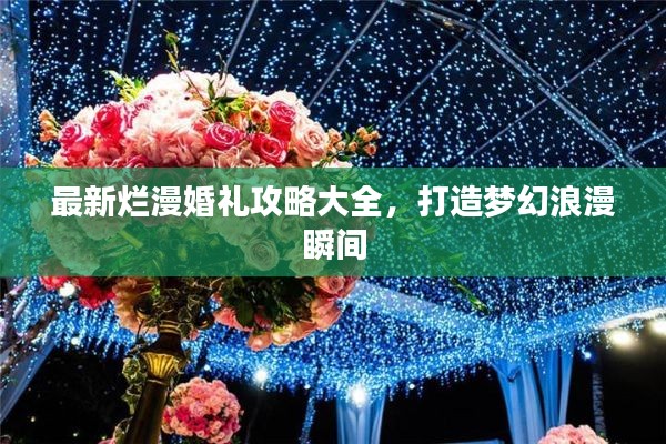 最新?tīng)€漫婚禮攻略大全，打造夢(mèng)幻浪漫瞬間