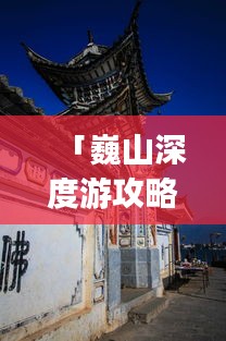 「巍山深度游攻略，探秘魅力四溢的Vlog巍山之旅」