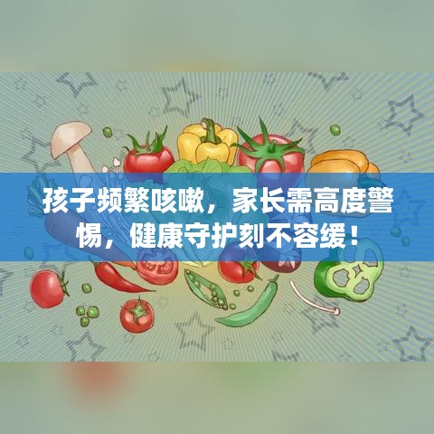 孩子頻繁咳嗽，家長(zhǎng)需高度警惕，健康守護(hù)刻不容緩！