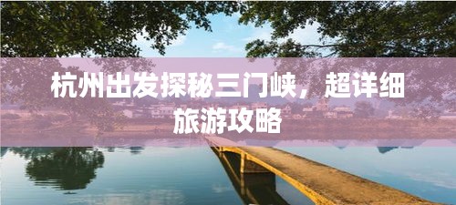 杭州出發(fā)探秘三門峽，超詳細(xì)旅游攻略