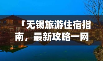 「無錫旅游住宿指南，最新攻略一網(wǎng)打盡！」